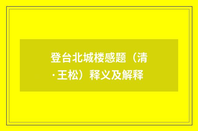 登台北城楼感题（清·王松）释义及解释