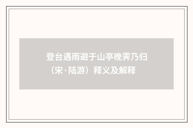登台遇雨避于山亭晚霁乃归（宋·陆游）释义及解释