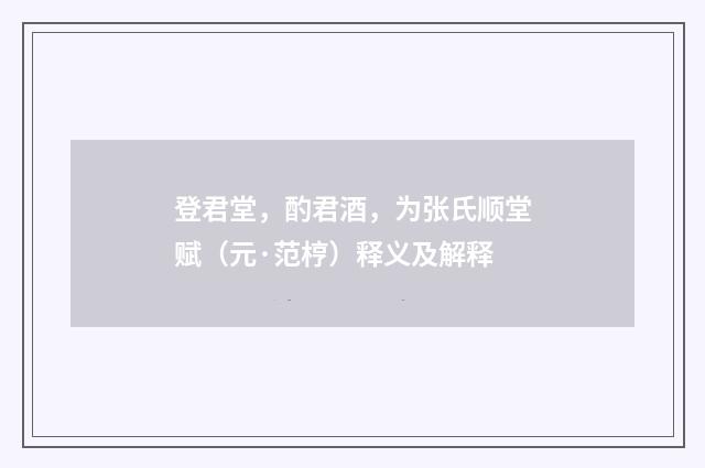 登君堂，酌君酒，为张氏顺堂赋（元·范梈）释义及解释