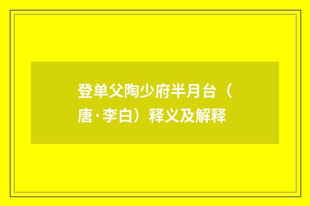登单父陶少府半月台（唐·李白）释义及解释
