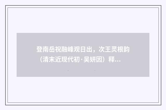 登南岳祝融峰观日出，次王灵根韵（清末近现代初·吴妍因）释义及解释