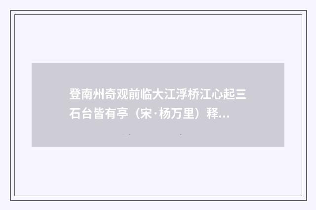 登南州奇观前临大江浮桥江心起三石台皆有亭（宋·杨万里）释义及解释