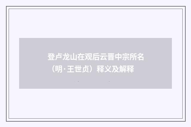 登卢龙山在观后云晋中宗所名（明·王世贞）释义及解释