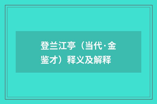 登兰江亭（当代·金鉴才）释义及解释