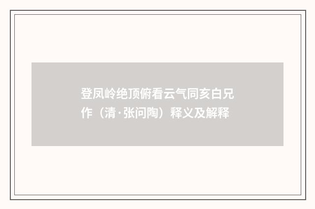 登凤岭绝顶俯看云气同亥白兄作（清·张问陶）释义及解释