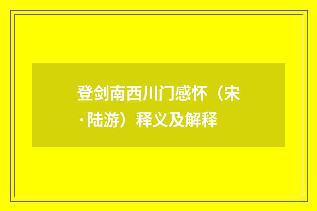 登剑南西川门感怀（宋·陆游）释义及解释