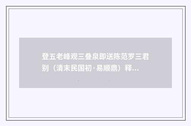 登五老峰观三叠泉即送陈范罗三君别（清末民国初·易顺鼎）释义及解释