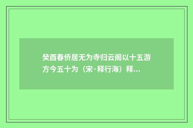 癸酉春侨居无为寺归云阁以十五游方今五十为（宋·释行海）释义及解释