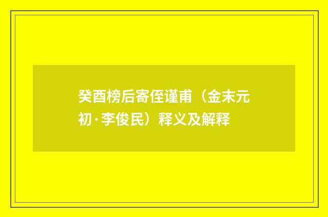 癸酉榜后寄侄谨甫（金末元初·李俊民）释义及解释