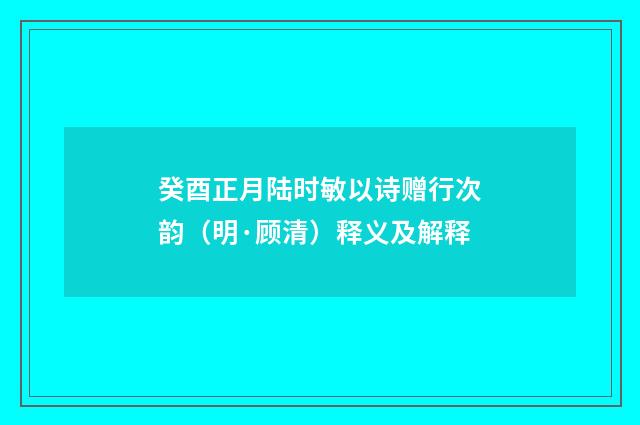 癸酉正月陆时敏以诗赠行次韵（明·顾清）释义及解释