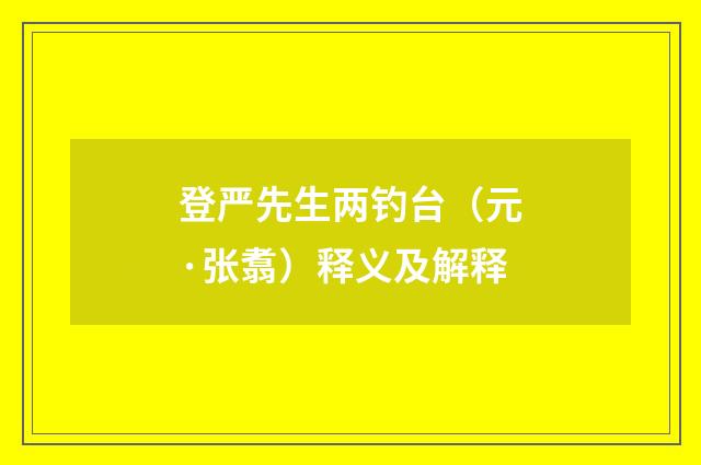 登严先生两钓台（元·张翥）释义及解释