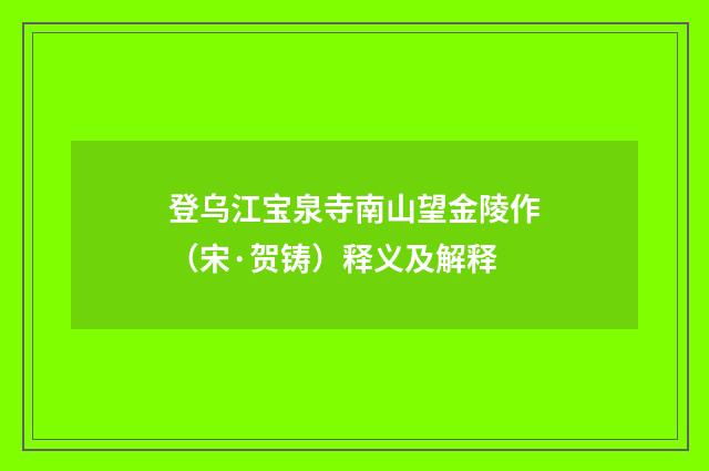 登乌江宝泉寺南山望金陵作（宋·贺铸）释义及解释