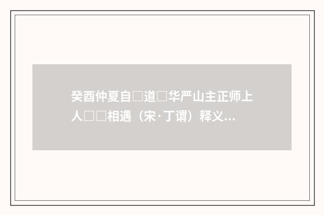 癸酉仲夏自□道□华严山主正师上人□□相遇（宋·丁谓）释义及解释
