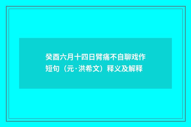 癸酉六月十四日臂痛不自聊戏作短句（元·洪希文）释义及解释