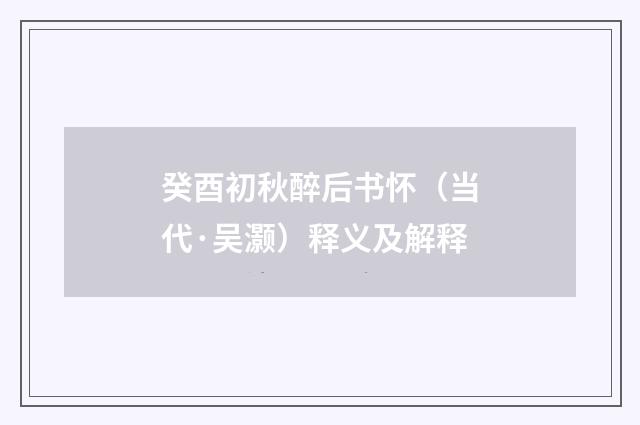 癸酉初秋醉后书怀（当代·吴灏）释义及解释