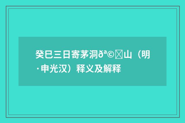 癸巳三日寄茅洞𪩍山（明·申光汉）释义及解释