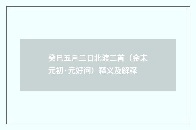 癸巳五月三日北渡三首（金末元初·元好问）释义及解释