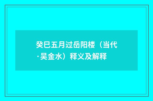癸巳五月过岳阳楼（当代·吴金水）释义及解释