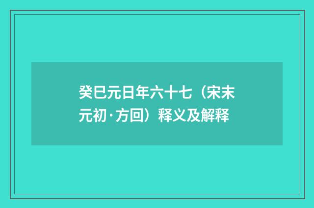癸巳元日年六十七（宋末元初·方回）释义及解释