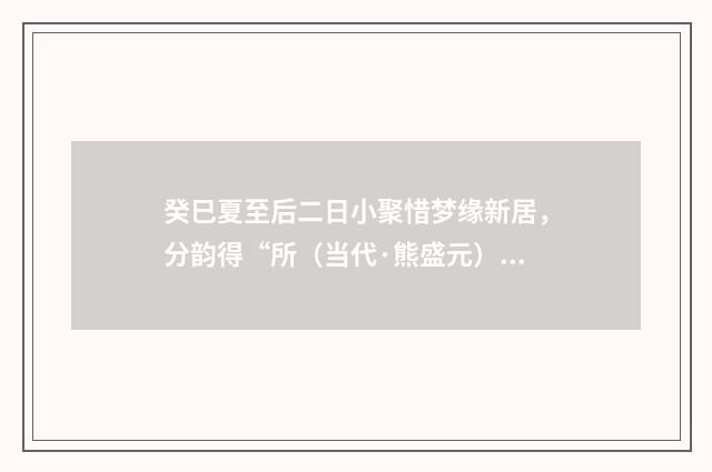 癸巳夏至后二日小聚惜梦缘新居，分韵得“所（当代·熊盛元）释义及解释