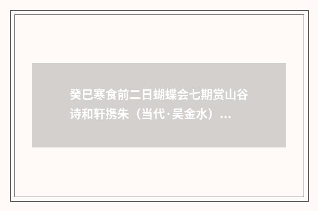 癸巳寒食前二日蝴蝶会七期赏山谷诗和轩携朱（当代·吴金水）释义及解释