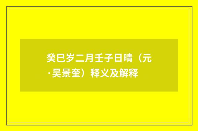 癸巳岁二月壬子日晴（元·吴景奎）释义及解释
