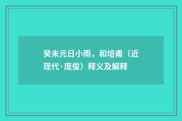 癸未元日小雨，和培甫（近现代·庞俊）释义及解释