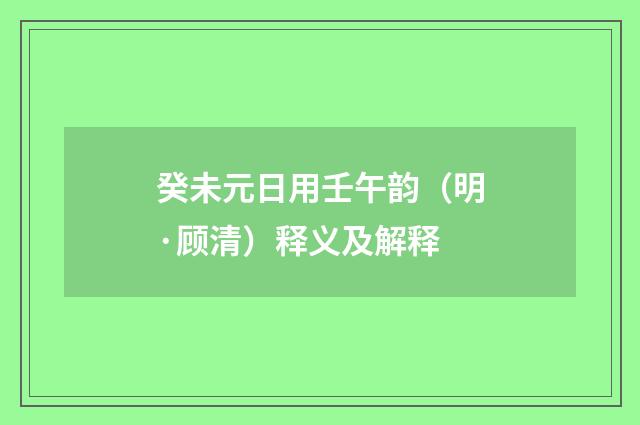 癸未元日用壬午韵（明·顾清）释义及解释