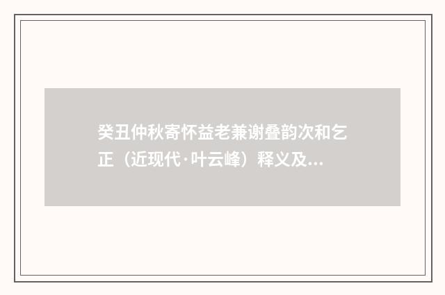 癸丑仲秋寄怀益老兼谢叠韵次和乞正（近现代·叶云峰）释义及解释