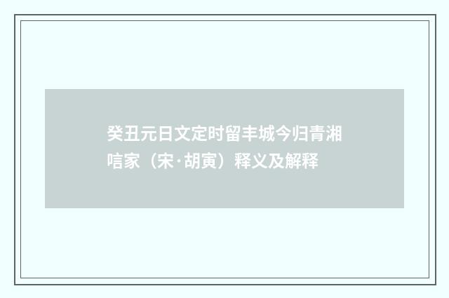 癸丑元日文定时留丰城今归青湘唁家（宋·胡寅）释义及解释