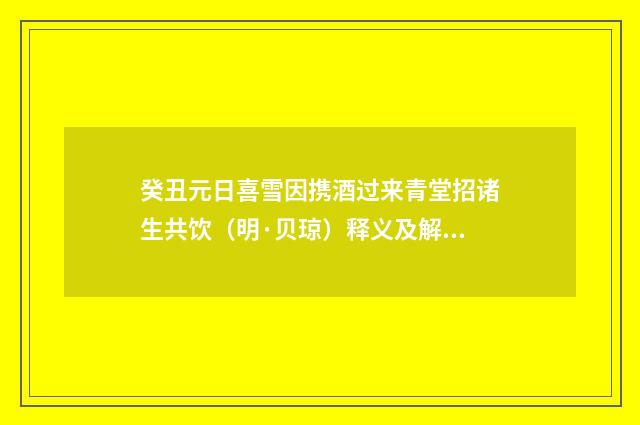 癸丑元日喜雪因携酒过来青堂招诸生共饮（明·贝琼）释义及解释