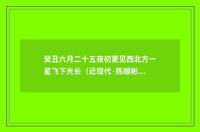 癸丑六月二十五夜初更见西北方一星飞下光长（近现代·陈顺彬）释义及解释
