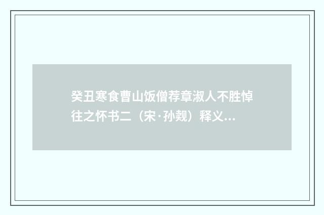 癸丑寒食曹山饭僧荐章淑人不胜悼往之怀书二（宋·孙觌）释义及解释