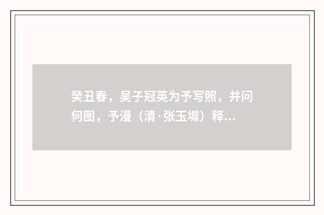 癸丑春，吴子冠英为予写照，并问何图，予漫（清·张玉墀）释义及解释