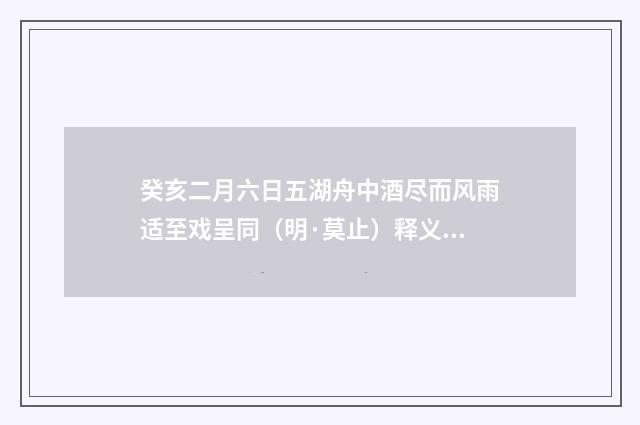 癸亥二月六日五湖舟中酒尽而风雨适至戏呈同（明·莫止）释义及解释