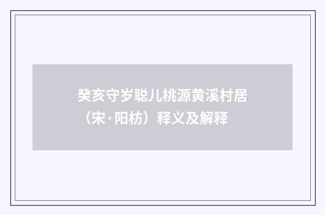 癸亥守岁聪儿桃源黄溪村居（宋·阳枋）释义及解释
