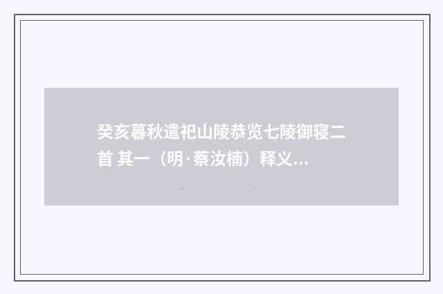 癸亥暮秋遣祀山陵恭览七陵御寝二首 其一（明·蔡汝楠）释义及解释