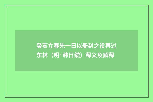 癸亥立春先一日以册封之役再过东林（明·韩日缵）释义及解释