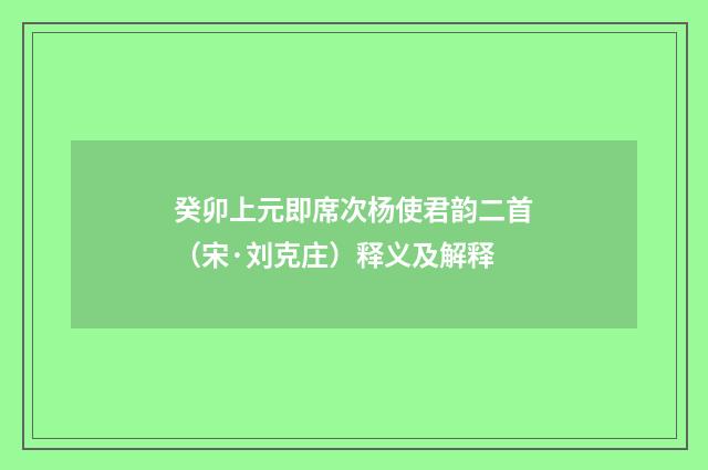 癸卯上元即席次杨使君韵二首（宋·刘克庄）释义及解释