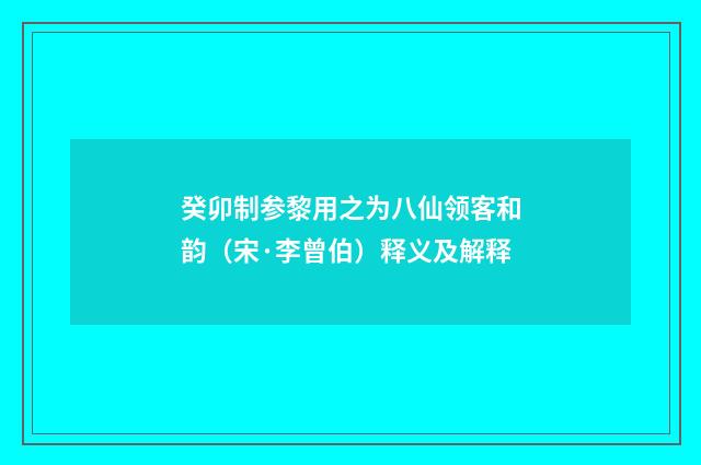 癸卯制参黎用之为八仙领客和韵（宋·李曾伯）释义及解释