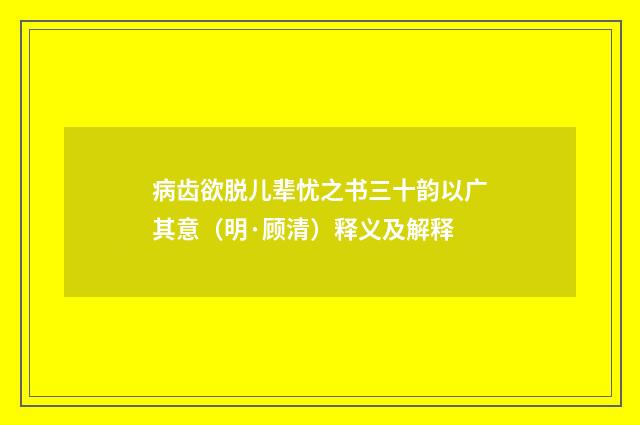 病齿欲脱儿辈忧之书三十韵以广其意（明·顾清）释义及解释