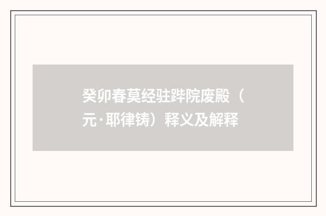 癸卯春莫经驻跸院废殿（元·耶律铸）释义及解释