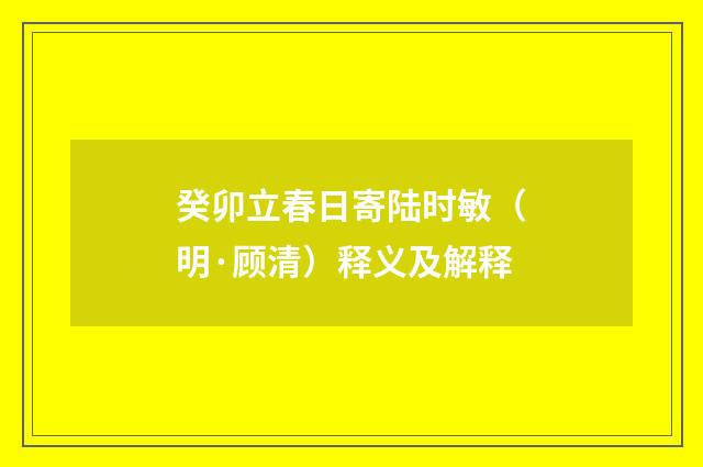 癸卯立春日寄陆时敏（明·顾清）释义及解释