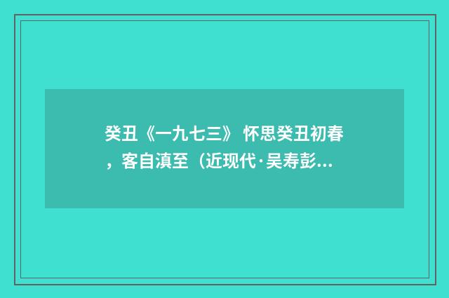 癸丑《一九七三》 怀思癸丑初春，客自滇至（近现代·吴寿彭）释义及解释