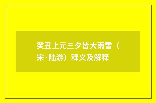 癸丑上元三夕皆大雨雪（宋·陆游）释义及解释