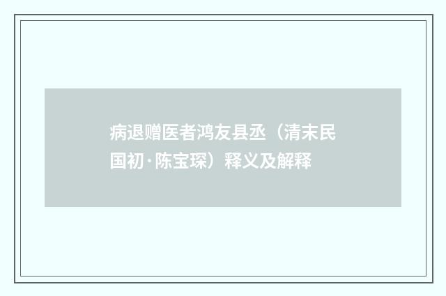 病退赠医者鸿友县丞（清末民国初·陈宝琛）释义及解释