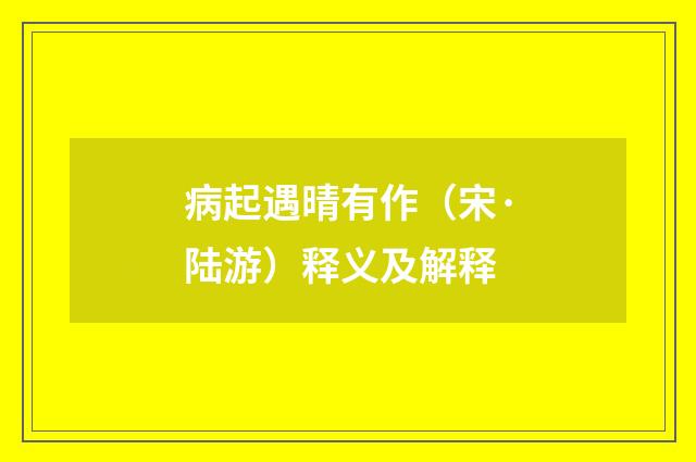 病起遇晴有作（宋·陆游）释义及解释