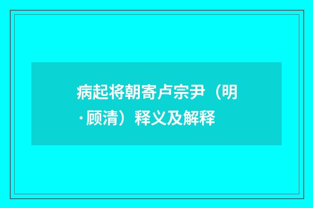 病起将朝寄卢宗尹（明·顾清）释义及解释