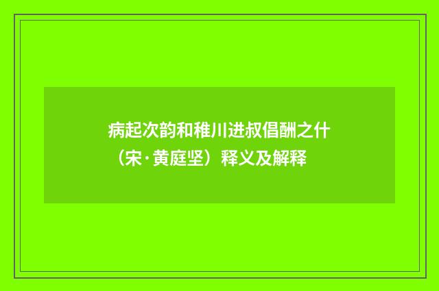 病起次韵和稚川进叔倡酬之什（宋·黄庭坚）释义及解释