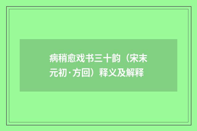 病稍愈戏书三十韵（宋末元初·方回）释义及解释